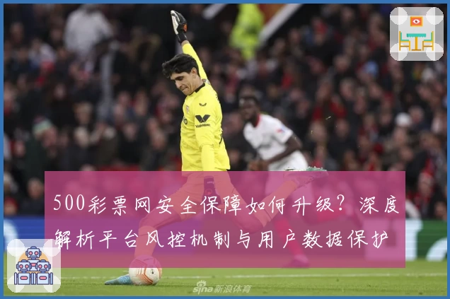 500彩票网安全保障如何升级？深度解析平台风控机制与用户数据保护策略