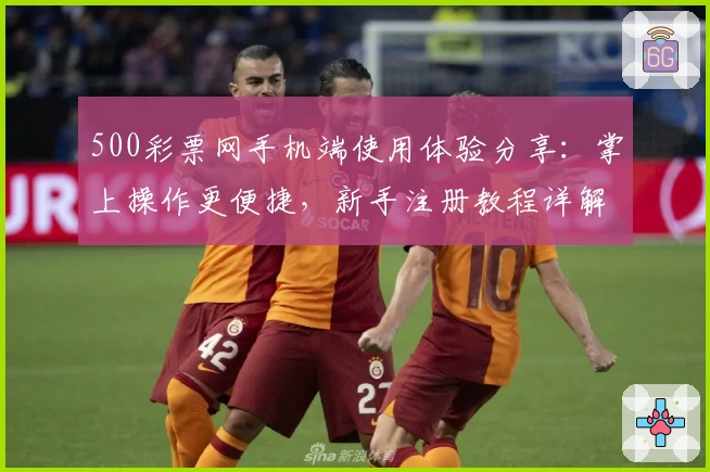 500彩票网手机端使用体验分享：掌上操作更便捷，新手注册教程详解