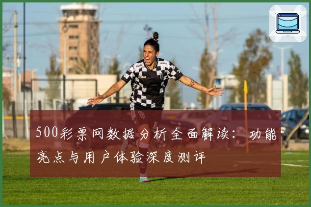 500彩票网数据分析全面解读：功能亮点与用户体验深度测评