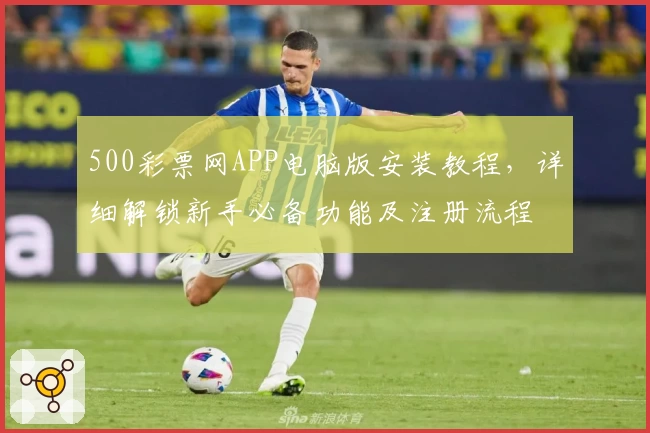 500彩票网APP电脑版安装教程，详细解锁新手必备功能及注册流程