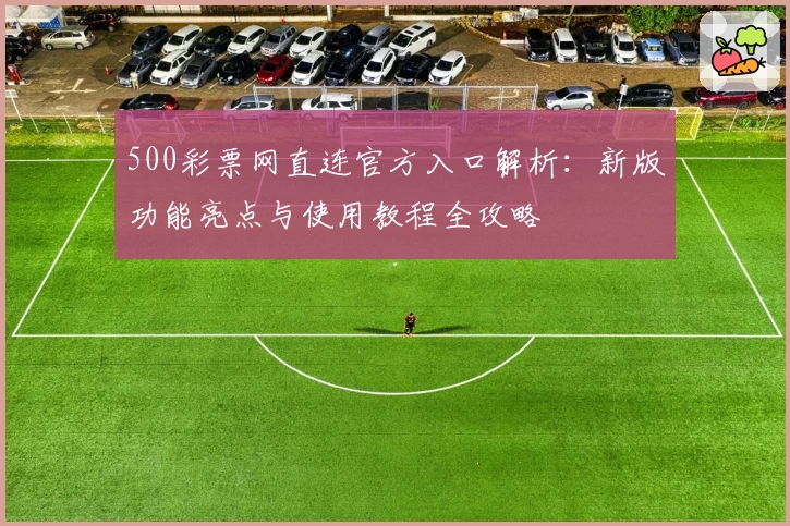 500彩票网直连官方入口解析：新版功能亮点与使用教程全攻略