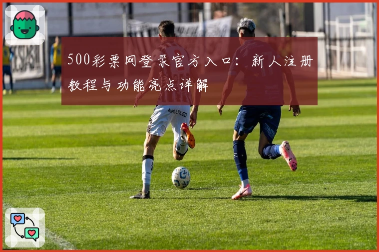 500彩票网登录官方入口：新人注册教程与功能亮点详解