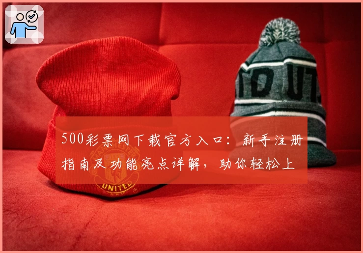 500彩票网下载官方入口：新手注册指南及功能亮点详解，助你轻松上手