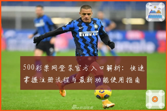 500彩票网登录官方入口解析:快速掌握注册流程与最新功能使用指南