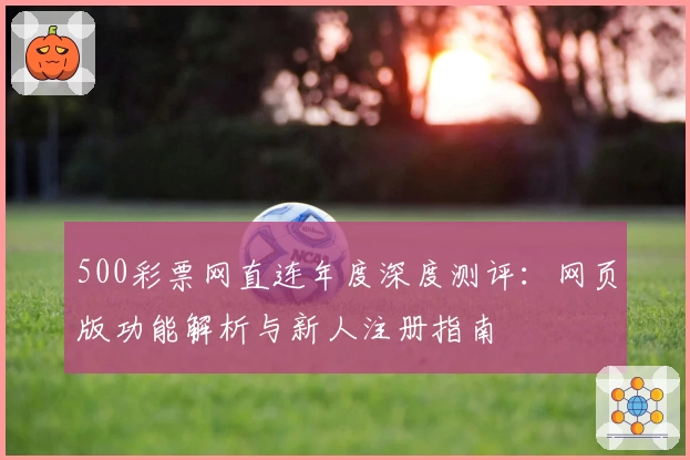 500彩票网直连年度深度测评：网页版功能解析与新人注册指南